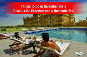Things to Do in Rajasthan for a Royalty-Like Experience on a Romantic Trip
