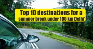 Top 10 destinations for a summer break under 100 km Delhi