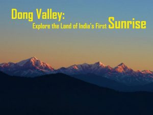 Dong Valley: Explore the Land of India’s First Sunrise Dong Valley: Explore the Land of India’s First Sunrise